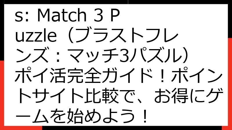 Blast Friends: Match 3 Puzzle（ブラストフレンズ：マッチ3パズル） ポイ活完全ガイド！ポイントサイト比較で、お得にゲームを始めよう！