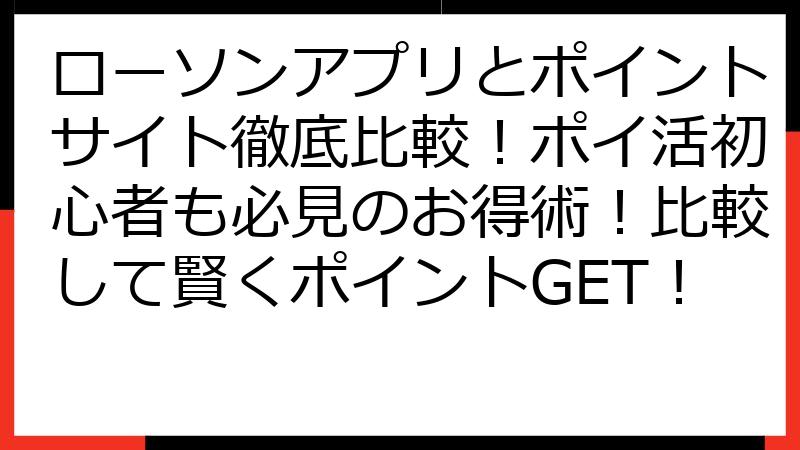 ローソンアプリとポイントサイト徹底比較！ポイ活初心者も必見のお得術！比較して賢くポイントGET！