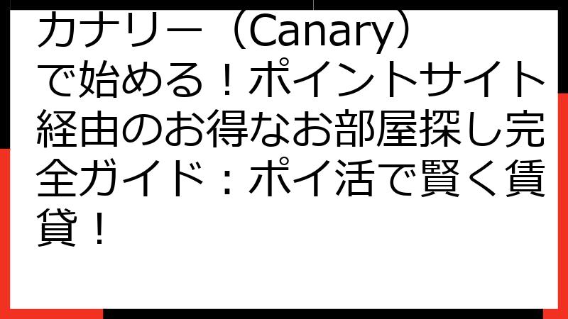 カナリー（Canary）で始める！ポイントサイト経由のお得なお部屋探し完全ガイド：ポイ活で賢く賃貸！