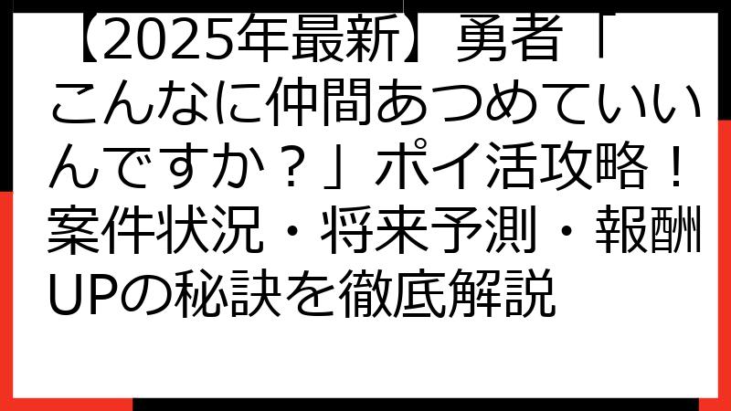 【2025年最新】勇者「こんなに仲間あつめていいんですか？」ポイ活攻略！案件状況・将来予測・報酬UPの秘訣を徹底解説