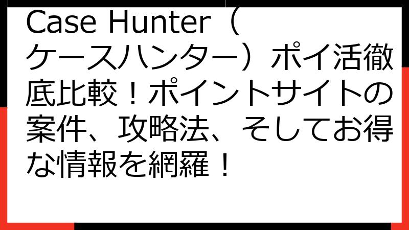 Case Hunter（ケースハンター）ポイ活徹底比較！ポイントサイトの案件、攻略法、そしてお得な情報を網羅！
