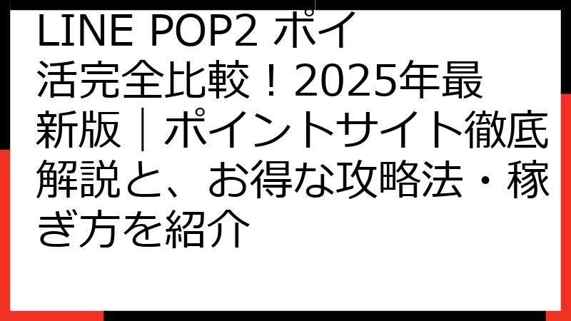 LINE POP2 ポイ活完全比較！2025年最新版｜ポイントサイト徹底解説と、お得な攻略法・稼ぎ方を紹介