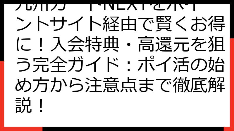 九州カードNEXTをポイントサイト経由で賢くお得に！入会特典・高還元を狙う完全ガイド：ポイ活の始め方から注意点まで徹底解説！