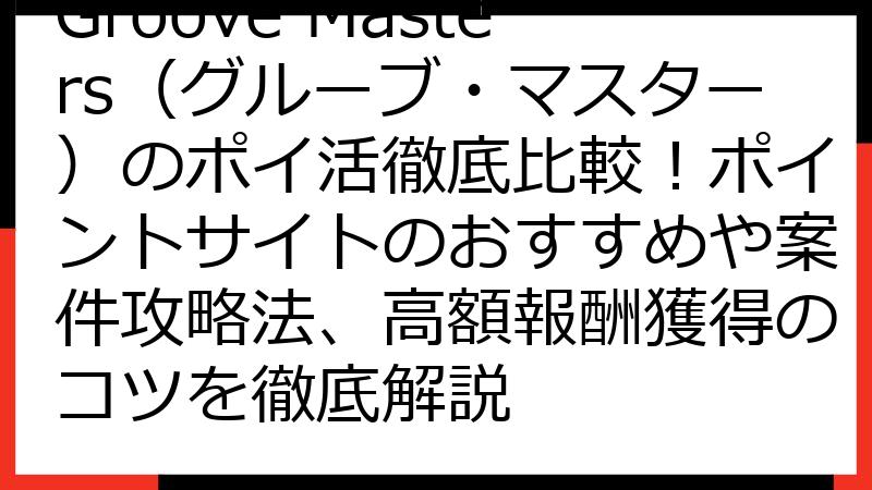 Groove Masters（グルーブ・マスター）のポイ活徹底比較！ポイントサイトのおすすめや案件攻略法、高額報酬獲得のコツを徹底解説