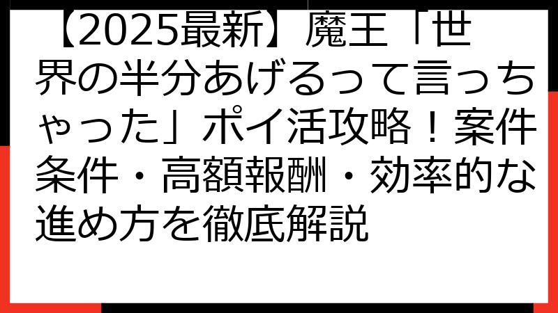 【2025最新】魔王「世界の半分あげるって言っちゃった」ポイ活攻略！案件条件・高額報酬・効率的な進め方を徹底解説
