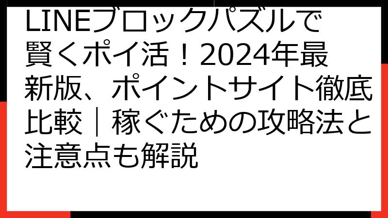 LINEブロックパズルで賢くポイ活！2024年最新版、ポイントサイト徹底比較｜稼ぐための攻略法と注意点も解説