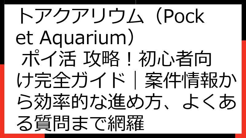 【2024年最新】ポケットアクアリウム（Pocket Aquarium） ポイ活 攻略！初心者向け完全ガイド｜案件情報から効率的な進め方、よくある質問まで網羅