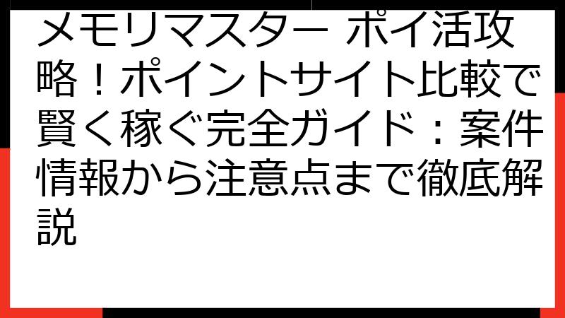 メモリマスター ポイ活攻略！ポイントサイト比較で賢く稼ぐ完全ガイド：案件情報から注意点まで徹底解説