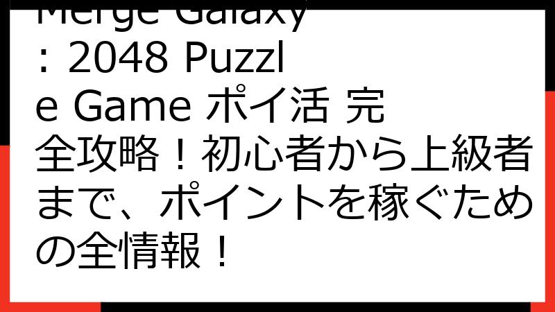 Merge Galaxy: 2048 Puzzle Game ポイ活 完全攻略！初心者から上級者まで、ポイントを稼ぐための全情報！