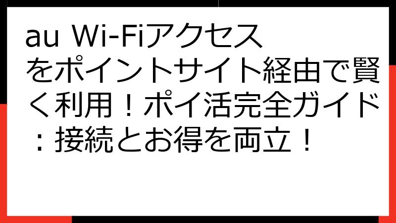 au Wi-Fiアクセスをポイントサイト経由で賢く利用！ポイ活完全ガイド：接続とお得を両立！
