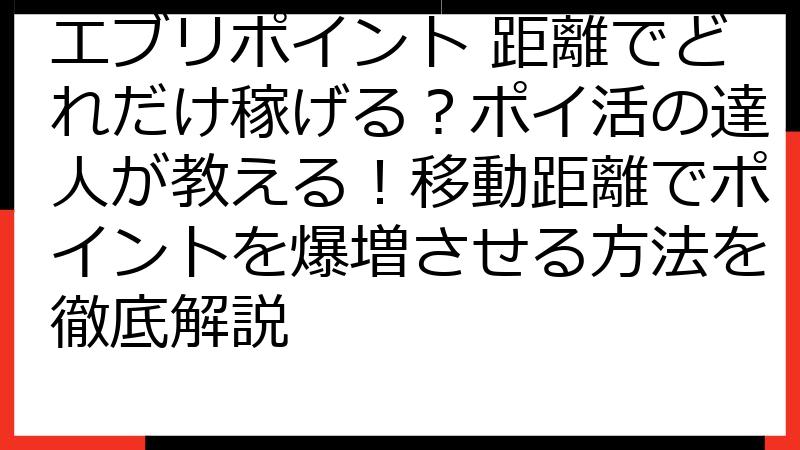 エブリポイント 距離でどれだけ稼げる？ポイ活の達人が教える！移動距離でポイントを爆増させる方法を徹底解説