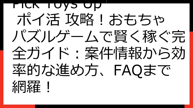Pick Toys Up ポイ活 攻略！おもちゃパズルゲームで賢く稼ぐ完全ガイド：案件情報から効率的な進め方、FAQまで網羅！