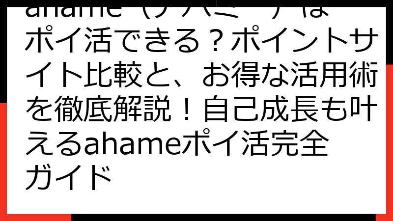 ahame（アハミー）はポイ活できる？ポイントサイト比較と、お得な活用術を徹底解説！自己成長も叶えるahameポイ活完全ガイド