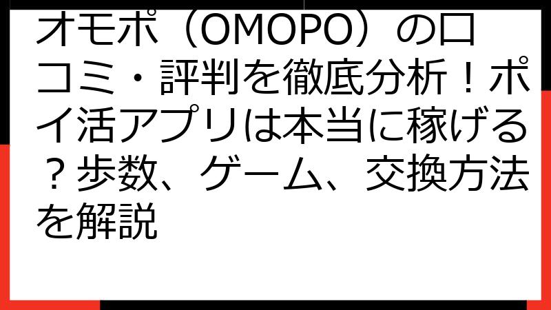 オモポ（OMOPO）の口コミ・評判を徹底分析！ポイ活アプリは本当に稼げる？歩数、ゲーム、交換方法を解説