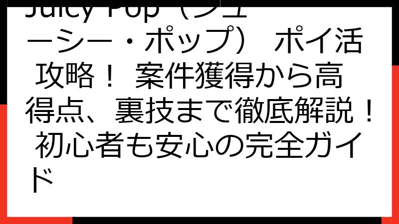 Juicy Pop（ジューシー・ポップ） ポイ活 攻略！ 案件獲得から高得点、裏技まで徹底解説！ 初心者も安心の完全ガイド
