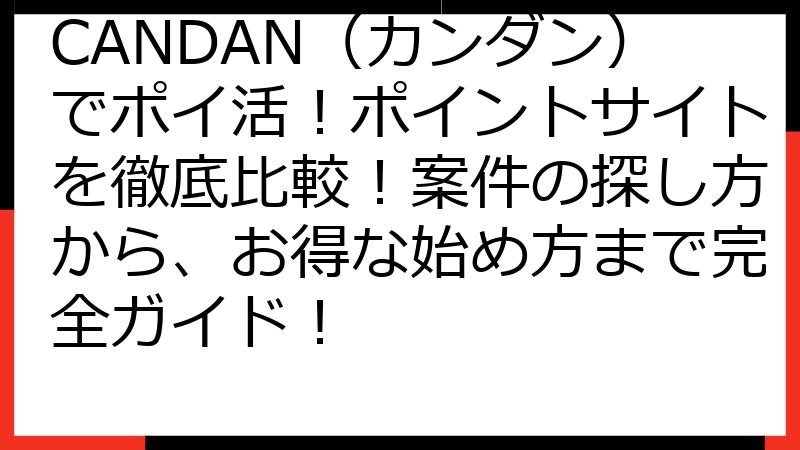 CANDAN（カンダン）でポイ活！ポイントサイトを徹底比較！案件の探し方から、お得な始め方まで完全ガイド！