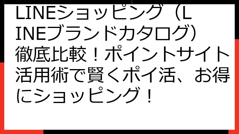 LINEショッピング（LINEブランドカタログ）徹底比較！ポイントサイト活用術で賢くポイ活、お得にショッピング！