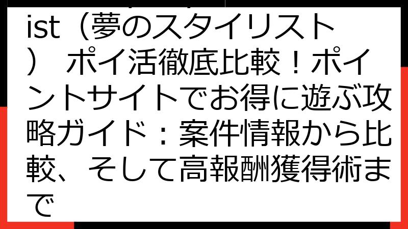 Fantasy Stylist（夢のスタイリスト） ポイ活徹底比較！ポイントサイトでお得に遊ぶ攻略ガイド：案件情報から比較、そして高報酬獲得術まで