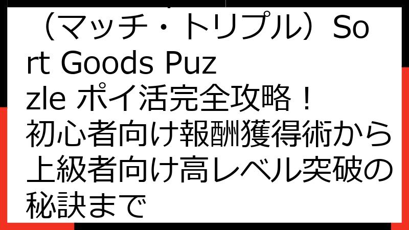 Match Triple（マッチ・トリプル）Sort Goods Puzzle ポイ活完全攻略！初心者向け報酬獲得術から上級者向け高レベル突破の秘訣まで