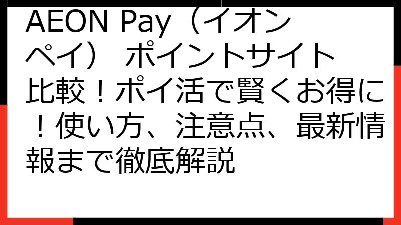 AEON Pay（イオンペイ） ポイントサイト 比較！ポイ活で賢くお得に！使い方、注意点、最新情報まで徹底解説