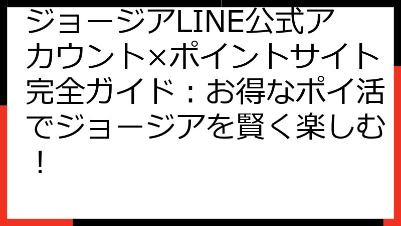 ジョージアLINE公式アカウント×ポイントサイト完全ガイド：お得なポイ活でジョージアを賢く楽しむ！