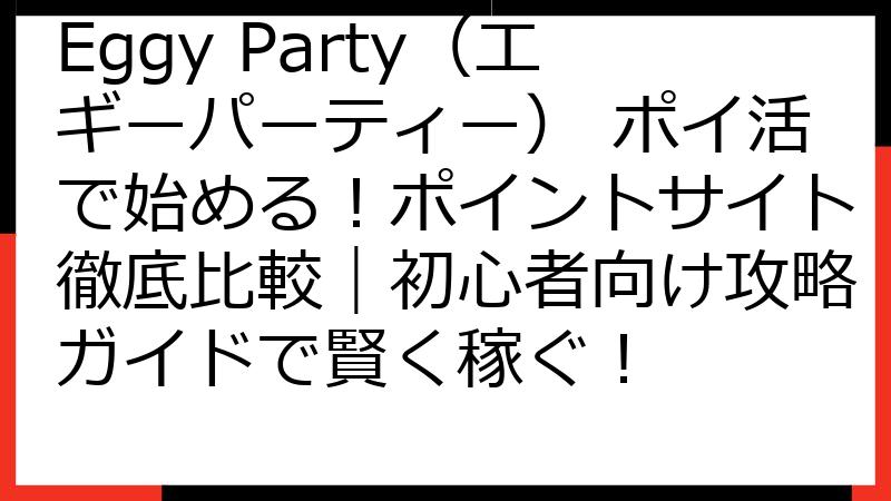 Eggy Party（エギーパーティー） ポイ活で始める！ポイントサイト徹底比較｜初心者向け攻略ガイドで賢く稼ぐ！