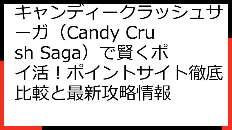 キャンディークラッシュサーガ（Candy Crush Saga）で賢くポイ活！ポイントサイト徹底比較と最新攻略情報