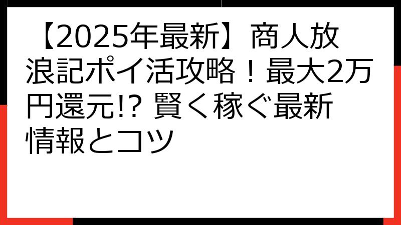 【2025年最新】商人放浪記ポイ活攻略！最大2万円還元!? 賢く稼ぐ最新情報とコツ