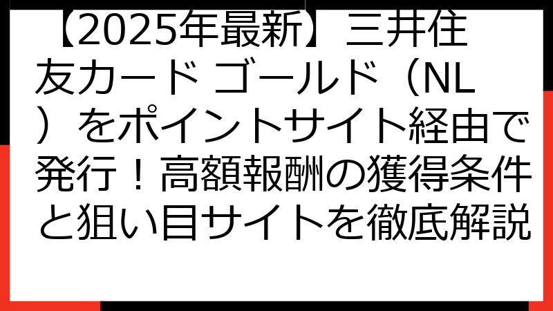 【2025年最新】三井住友カード ゴールド（NL）をポイントサイト経由で発行！高額報酬の獲得条件と狙い目サイトを徹底解説