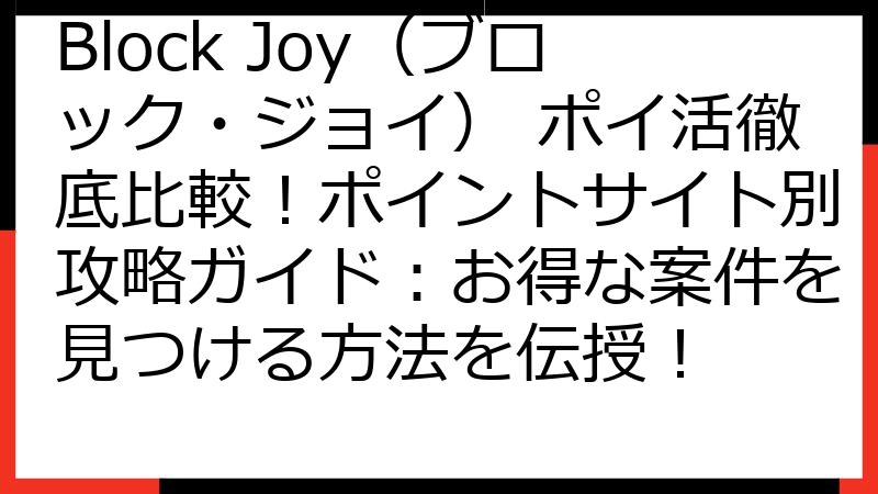 Block Joy（ブロック・ジョイ） ポイ活徹底比較！ポイントサイト別攻略ガイド：お得な案件を見つける方法を伝授！