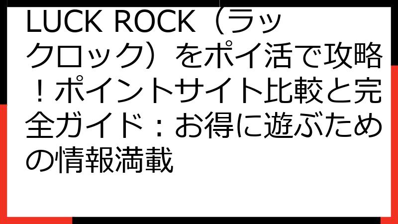 LUCK ROCK（ラックロック）をポイ活で攻略！ポイントサイト比較と完全ガイド：お得に遊ぶための情報満載