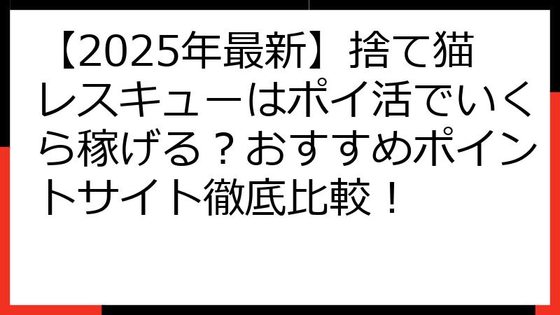 【2025年最新】捨て猫レスキューはポイ活でいくら稼げる？おすすめポイントサイト徹底比較！