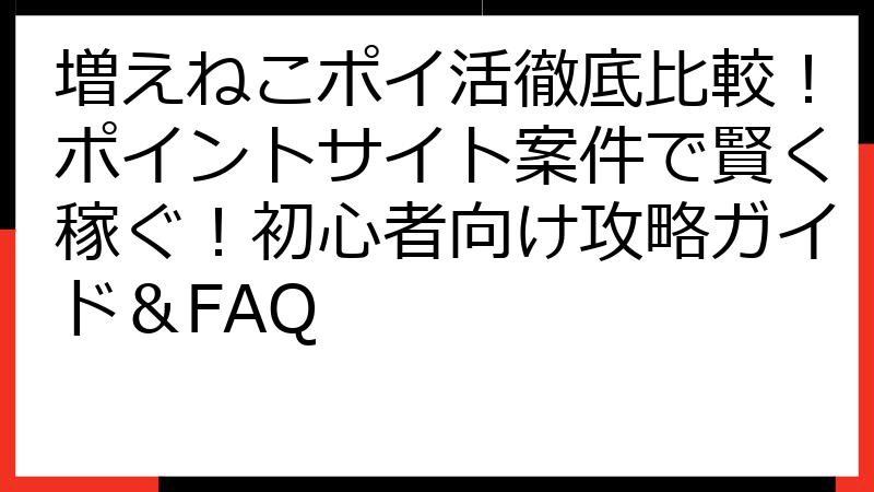増えねこポイ活徹底比較！ポイントサイト案件で賢く稼ぐ！初心者向け攻略ガイド＆FAQ