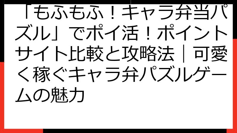 「もふもふ！キャラ弁当パズル」でポイ活！ポイントサイト比較と攻略法｜可愛く稼ぐキャラ弁パズルゲームの魅力