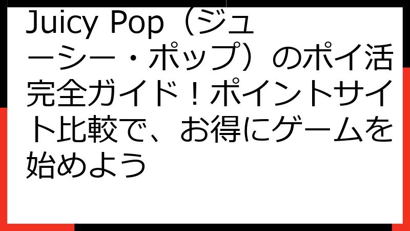 Juicy Pop（ジューシー・ポップ）のポイ活完全ガイド！ポイントサイト比較で、お得にゲームを始めよう