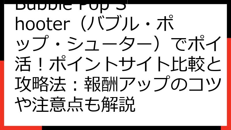 Bubble Pop Shooter（バブル・ポップ・シューター）でポイ活！ポイントサイト比較と攻略法：報酬アップのコツや注意点も解説