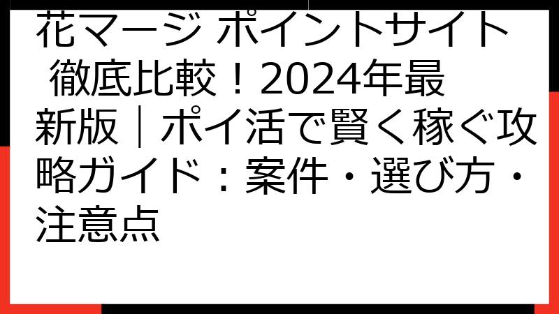 花マージ ポイントサイト 徹底比較！2024年最新版｜ポイ活で賢く稼ぐ攻略ガイド：案件・選び方・注意点