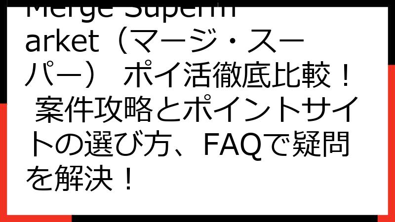 Merge Supermarket（マージ・スーパー） ポイ活徹底比較！ 案件攻略とポイントサイトの選び方、FAQで疑問を解決！