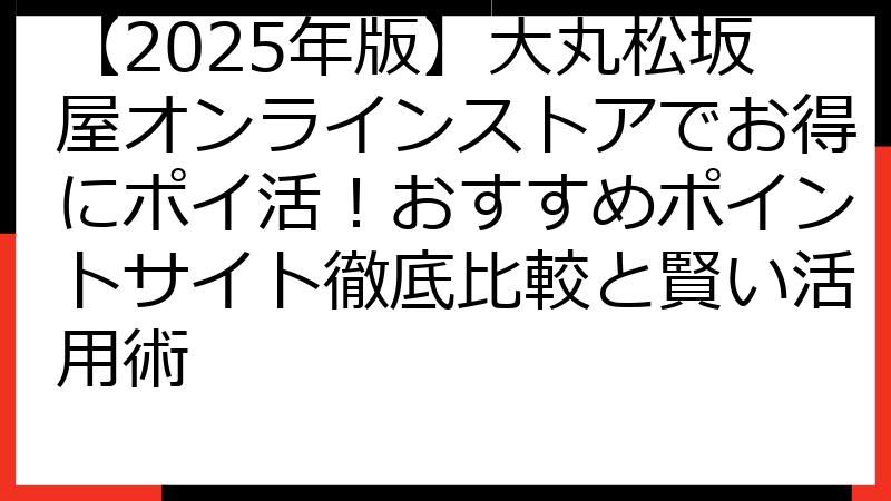 【2025年版】大丸松坂屋オンラインストアでお得にポイ活！おすすめポイントサイト徹底比較と賢い活用術