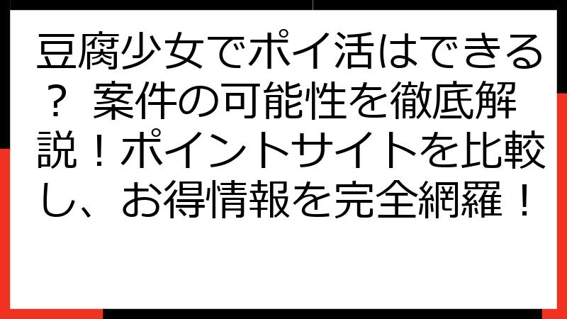 豆腐少女でポイ活はできる？ 案件の可能性を徹底解説！ポイントサイトを比較し、お得情報を完全網羅！