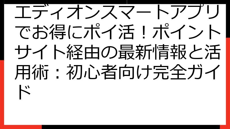 エディオンスマートアプリでお得にポイ活！ポイントサイト経由の最新情報と活用術：初心者向け完全ガイド