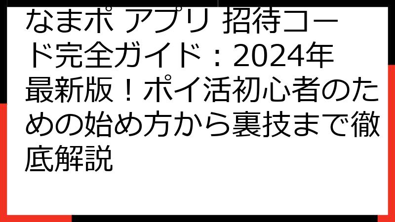 なまポ アプリ 招待コード完全ガイド：2024年最新版！ポイ活初心者のための始め方から裏技まで徹底解説