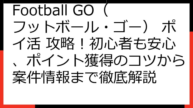 Football GO（フットボール・ゴー） ポイ活 攻略！初心者も安心、ポイント獲得のコツから案件情報まで徹底解説