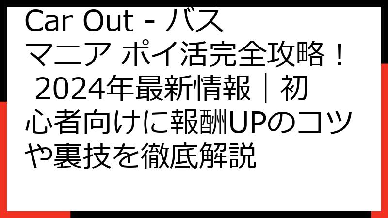 Car Out - バスマニア ポイ活完全攻略！ 2024年最新情報｜初心者向けに報酬UPのコツや裏技を徹底解説