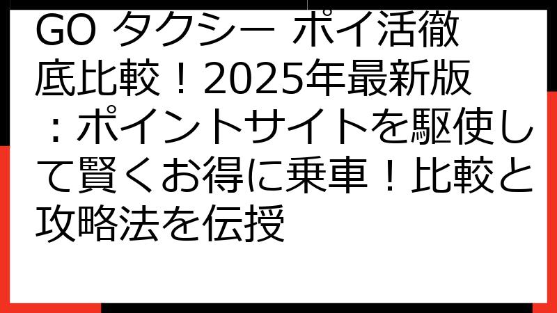 GO タクシー ポイ活徹底比較！2025年最新版：ポイントサイトを駆使して賢くお得に乗車！比較と攻略法を伝授
