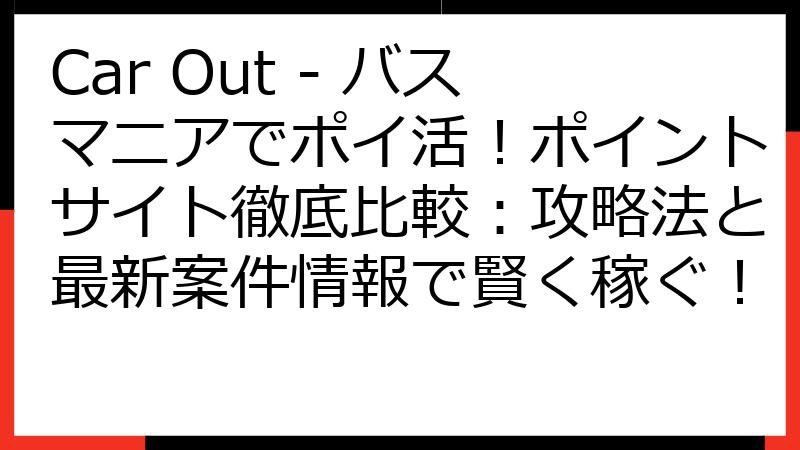 Car Out - バスマニアでポイ活！ポイントサイト徹底比較：攻略法と最新案件情報で賢く稼ぐ！