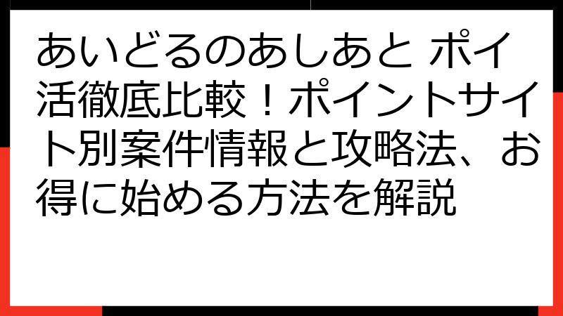 あいどるのあしあと ポイ活徹底比較！ポイントサイト別案件情報と攻略法、お得に始める方法を解説