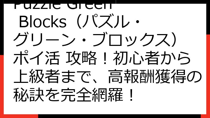 Puzzle Green Blocks（パズル・グリーン・ブロックス） ポイ活 攻略！初心者から上級者まで、高報酬獲得の秘訣を完全網羅！