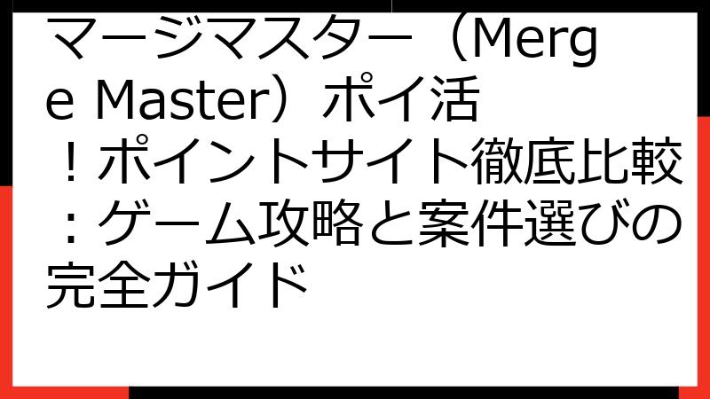 マージマスター（Merge Master）ポイ活！ポイントサイト徹底比較：ゲーム攻略と案件選びの完全ガイド