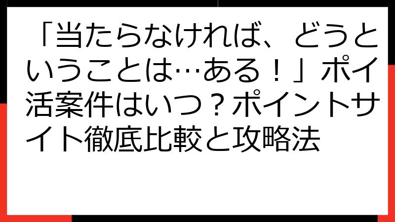 「当たらなければ、どうということは…ある！」ポイ活案件はいつ？ポイントサイト徹底比較と攻略法